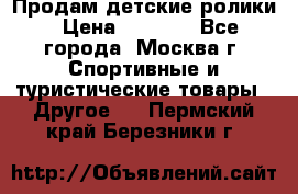 Продам детские ролики › Цена ­ 1 200 - Все города, Москва г. Спортивные и туристические товары » Другое   . Пермский край,Березники г.